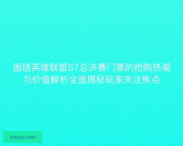 围绕英雄联盟S7总决赛门票的抢购热潮与价值解析全面揭秘玩家关注焦点