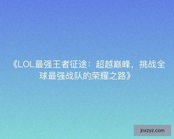 《LOL最强王者征途：超越巅峰，挑战全球最强战队的荣耀之路》