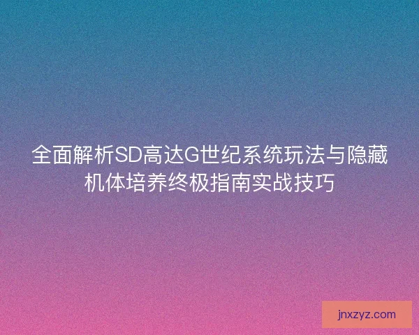 全面解析SD高达G世纪系统玩法与隐藏机体培养终极指南实战技巧