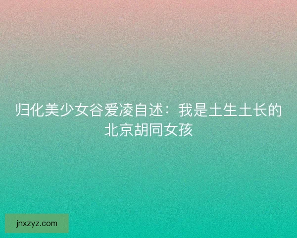 归化美少女谷爱凌自述：我是土生土长的北京胡同女孩