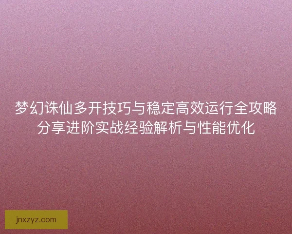 梦幻诛仙多开技巧与稳定高效运行全攻略分享进阶实战经验解析与性能优化